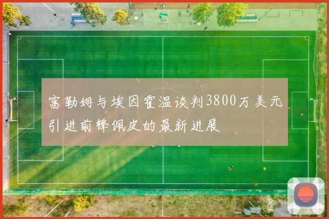 富勒姆与埃因霍温谈判3800万美元引进前锋佩皮的最新进展