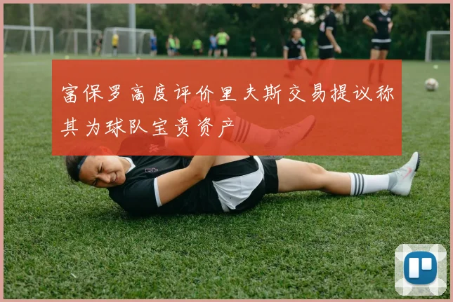 富保罗高度评价里夫斯交易提议称其为球队宝贵资产