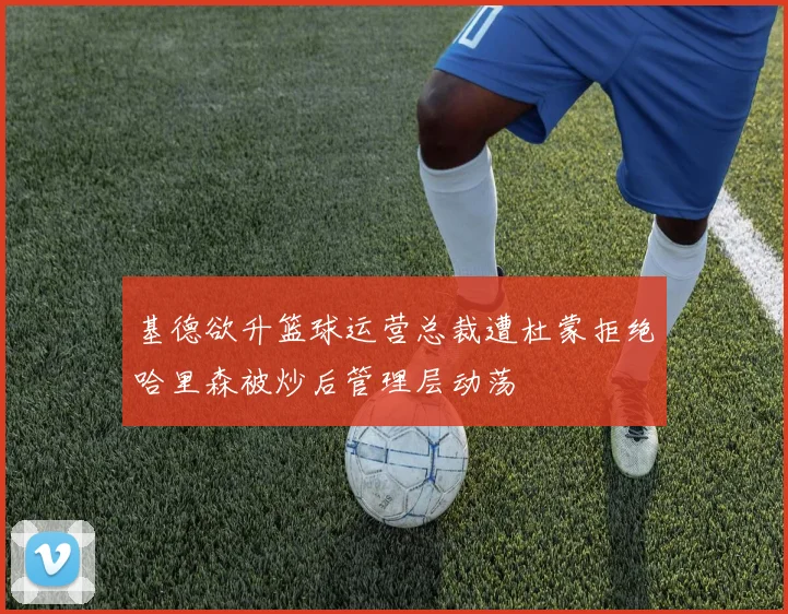 基德欲升篮球运营总裁遭杜蒙拒绝哈里森被炒后管理层动荡