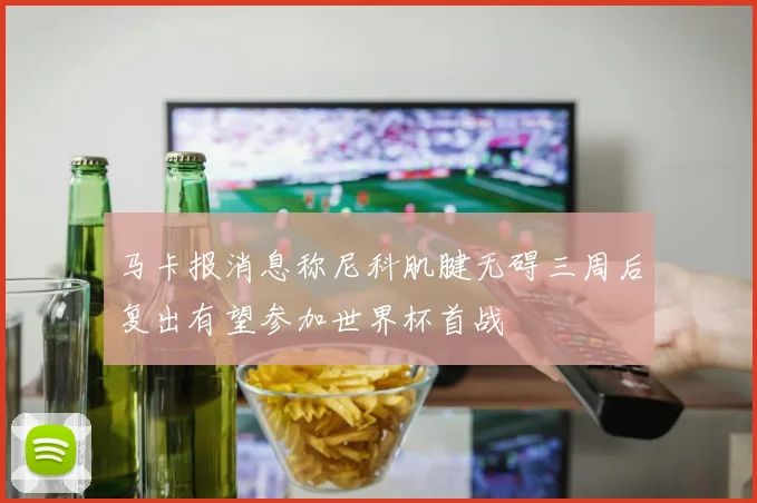 马卡报消息称尼科肌腱无碍三周后复出有望参加世界杯首战