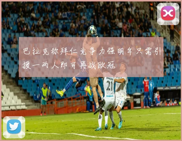 巴拉克称拜仁竞争力强明年只需引援一两人即可再战欧冠