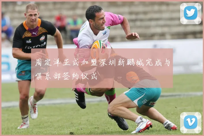 周定洋正式加盟深圳新鹏城完成与俱乐部签约仪式