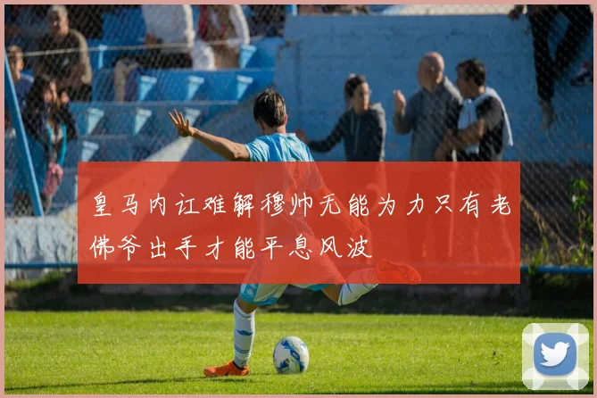 皇马内讧难解穆帅无能为力只有老佛爷出手才能平息风波