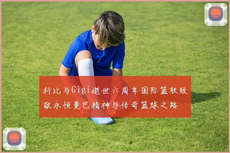 科比与Gigi逝世六周年国际篮联致敬永恒曼巴精神与传奇篮球之路