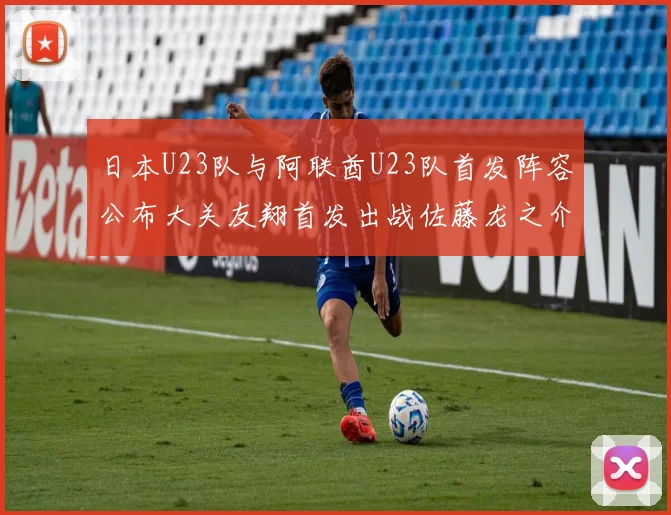 日本U23队与阿联酋U23队首发阵容公布大关友翔首发出战佐藤龙之介替补待命