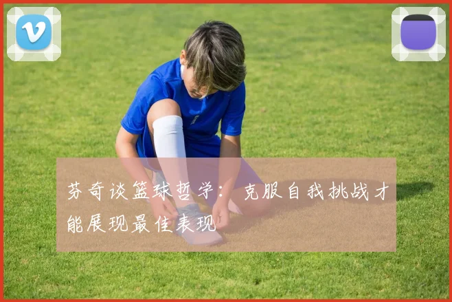 芬奇谈篮球哲学：克服自我挑战才能展现最佳表现