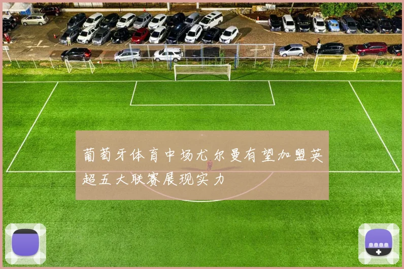 葡萄牙体育中场尤尔曼有望加盟英超五大联赛展现实力