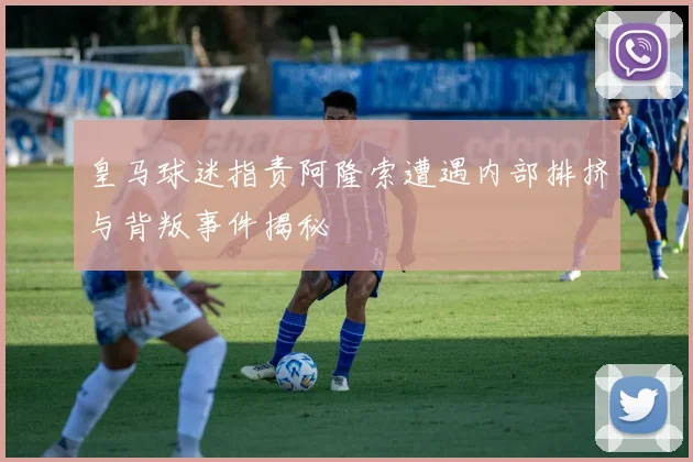 皇马球迷指责阿隆索遭遇内部排挤与背叛事件揭秘