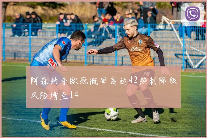 阿森纳夺欧冠概率高达42热刺降级风险增至14