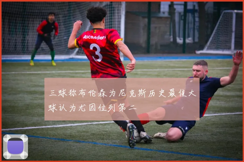 三球称布伦森为尼克斯历史最佳大球认为尤因位列第二
