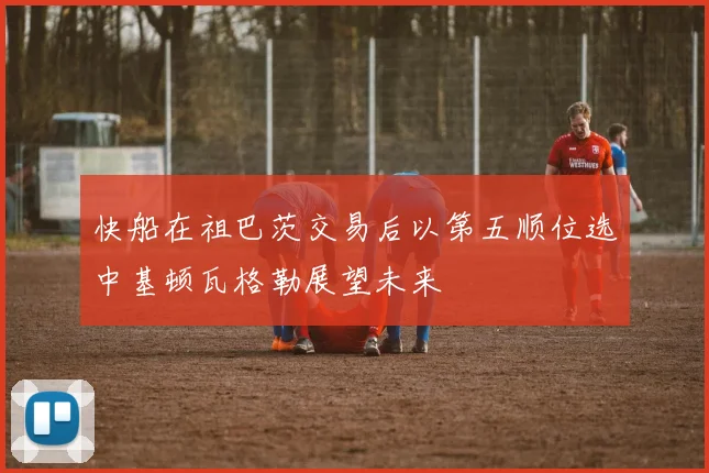 快船在祖巴茨交易后以第五顺位选中基顿瓦格勒展望未来