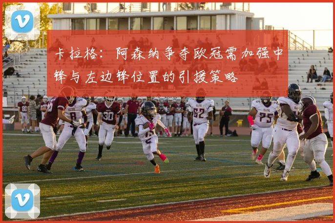 卡拉格：阿森纳争夺欧冠需加强中锋与左边锋位置的引援策略