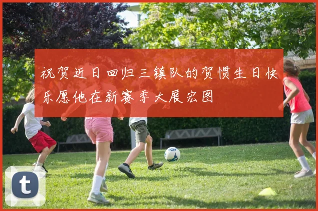 祝贺近日回归三镇队的贺惯生日快乐愿他在新赛季大展宏图