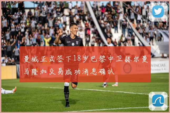 曼城正式签下18岁巴黎中卫赫尔曼马隆加交易成功消息确认