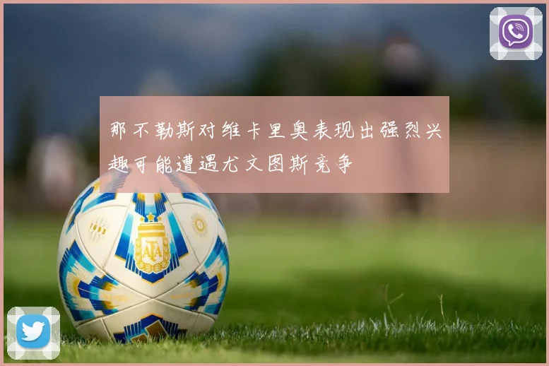 那不勒斯对维卡里奥表现出强烈兴趣可能遭遇尤文图斯竞争