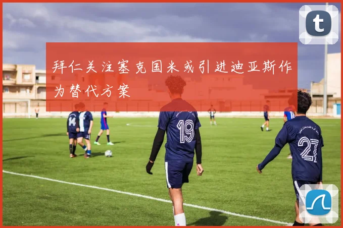 拜仁关注塞克国米或引进迪亚斯作为替代方案