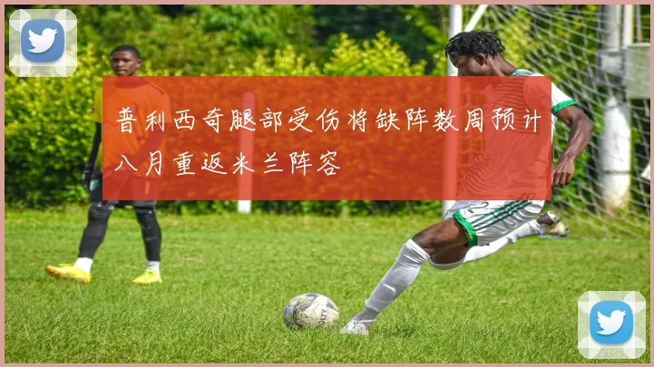 普利西奇腿部受伤将缺阵数周预计八月重返米兰阵容