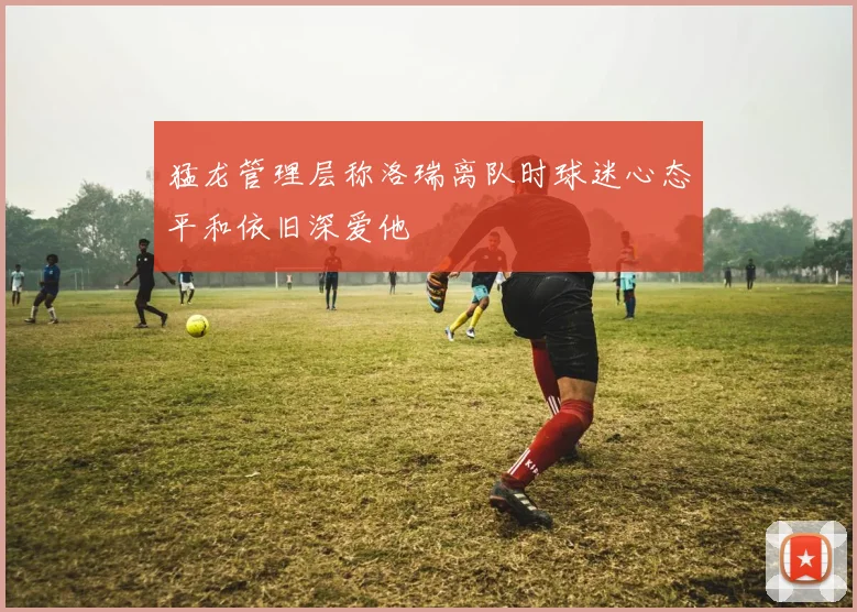 猛龙管理层称洛瑞离队时球迷心态平和依旧深爱他