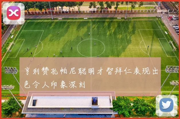 亨利赞孔帕尼聪明才智拜仁表现出色令人印象深刻