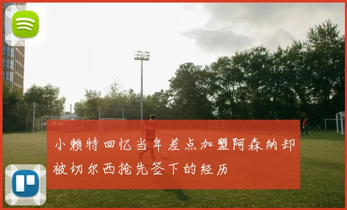 小赖特回忆当年差点加盟阿森纳却被切尔西抢先签下的经历