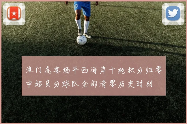 津门虎客场平西海岸十轮积分归零中超负分球队全部清零历史时刻