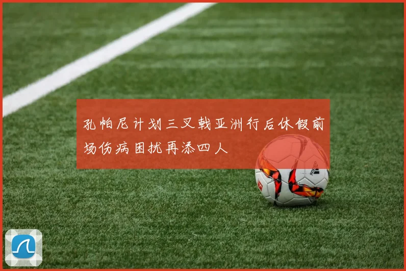 孔帕尼计划三叉戟亚洲行后休假前场伤病困扰再添四人
