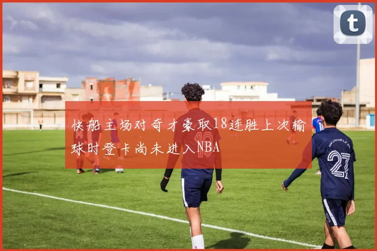 快船主场对奇才豪取18连胜上次输球时登卡尚未进入NBA