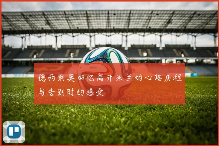 德西利奥回忆离开米兰的心路历程与告别时的感受