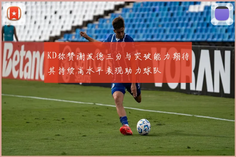 KD称赞谢泼德三分与突破能力期待其持续高水平表现助力球队