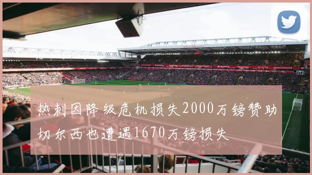 热刺因降级危机损失2000万镑赞助切尔西也遭遇1670万镑损失