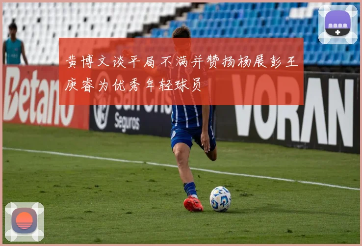 黄博文谈平局不满并赞扬杨展彭王庚睿为优秀年轻球员