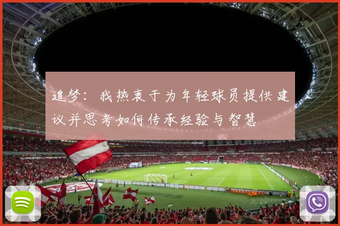 追梦：我热衷于为年轻球员提供建议并思考如何传承经验与智慧