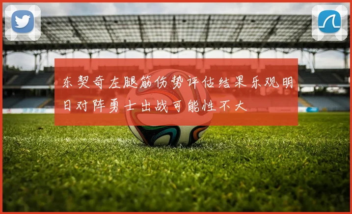 东契奇左腿筋伤势评估结果乐观明日对阵勇士出战可能性不大