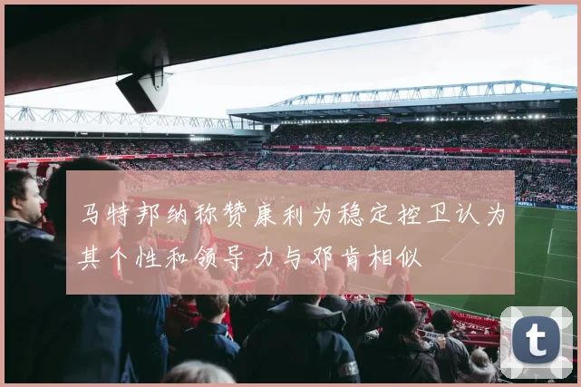 马特邦纳称赞康利为稳定控卫认为其个性和领导力与邓肯相似