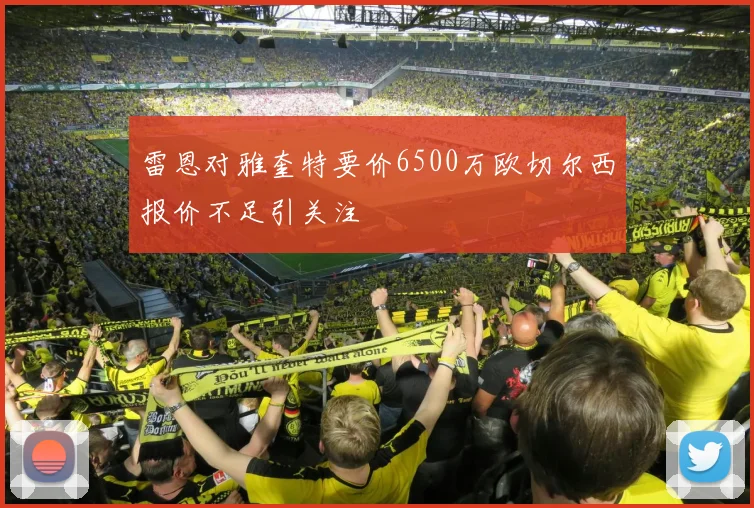 雷恩对雅奎特要价6500万欧切尔西报价不足引关注